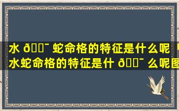 水 🐯 蛇命格的特征是什么呢「水蛇命格的特征是什 🐯 么呢图片」